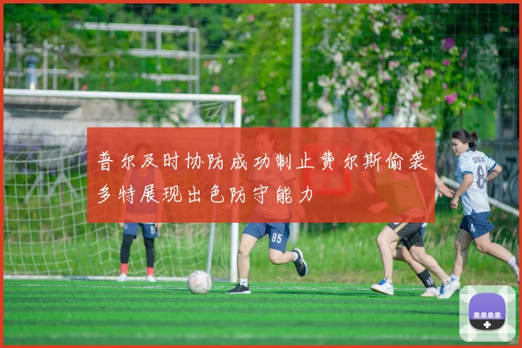 普尔及时协防成功制止费尔斯偷袭多特展现出色防守能力