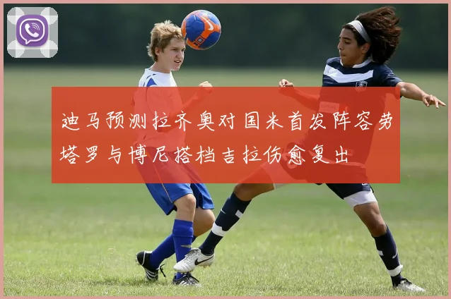 迪马预测拉齐奥对国米首发阵容劳塔罗与博尼搭档吉拉伤愈复出