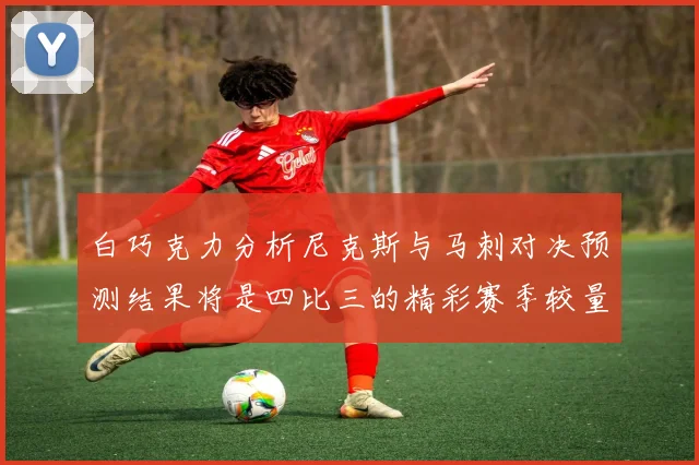 白巧克力分析尼克斯与马刺对决预测结果将是四比三的精彩赛季较量