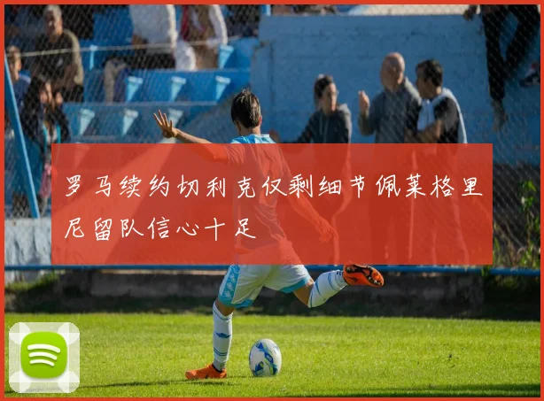 罗马续约切利克仅剩细节佩莱格里尼留队信心十足