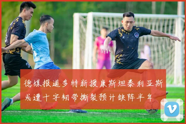德媒报道多特新援康斯坦泰利亚斯或遭十字韧带撕裂预计缺阵半年