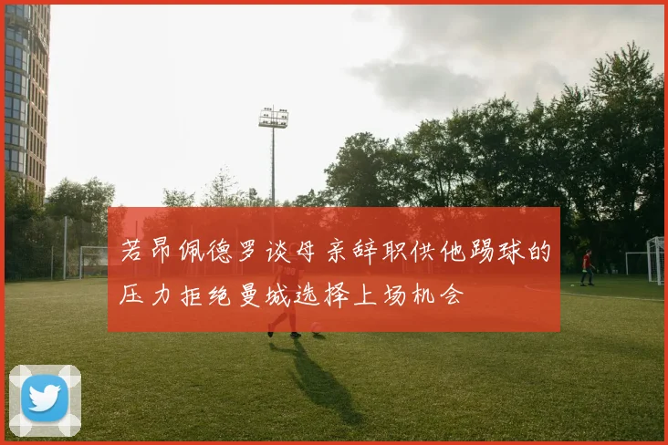 若昂佩德罗谈母亲辞职供他踢球的压力拒绝曼城选择上场机会