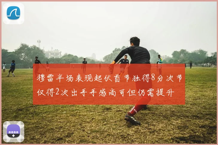 穆雷半场表现起伏首节独得8分次节仅得2次出手手感尚可但仍需提升
