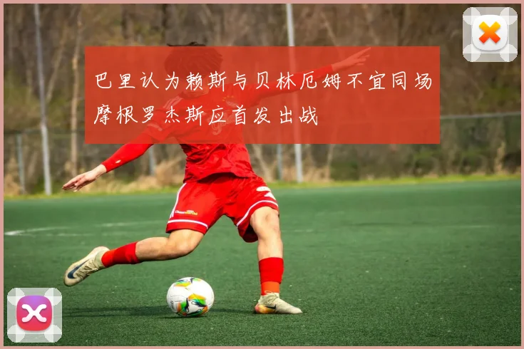 巴里认为赖斯与贝林厄姆不宜同场摩根罗杰斯应首发出战