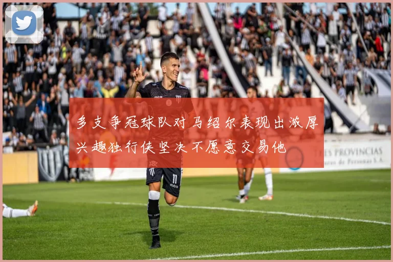 多支争冠球队对马绍尔表现出浓厚兴趣独行侠坚决不愿意交易他