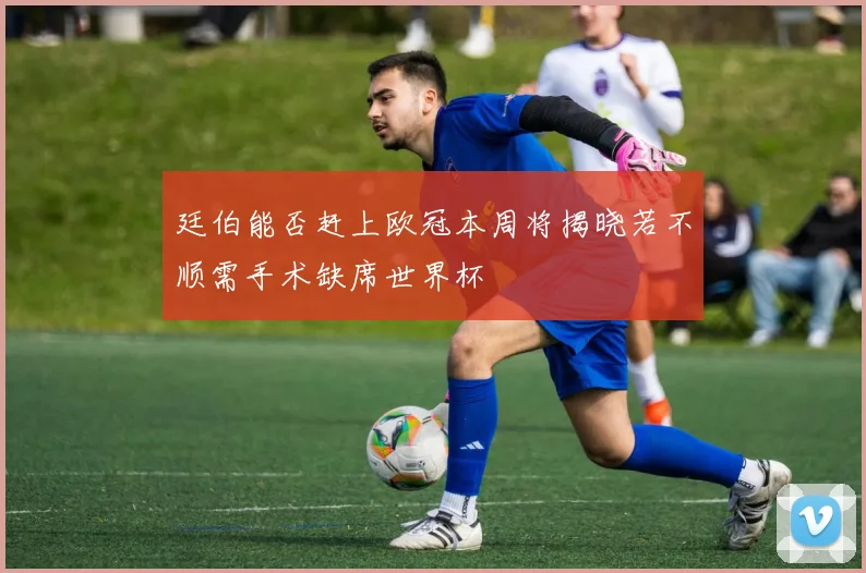 廷伯能否赶上欧冠本周将揭晓若不顺需手术缺席世界杯
