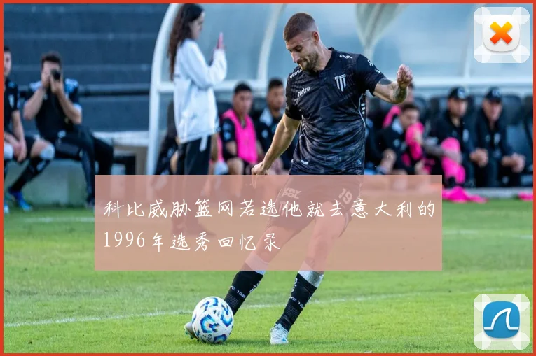 科比威胁篮网若选他就去意大利的1996年选秀回忆录
