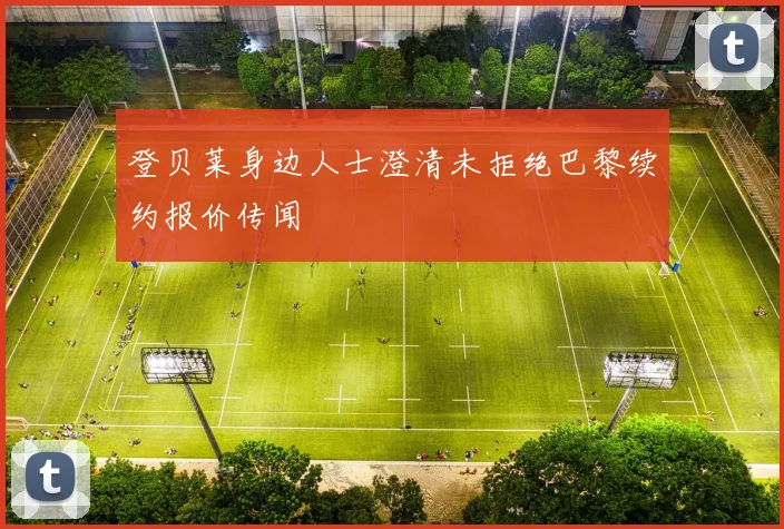 登贝莱身边人士澄清未拒绝巴黎续约报价传闻