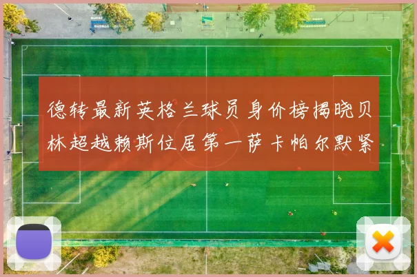 德转最新英格兰球员身价榜揭晓贝林超越赖斯位居第一萨卡帕尔默紧随其后