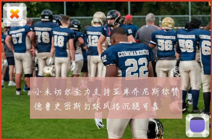 小米切尔全力支持亚库乔尼斯称赞德鲁史密斯打球风格沉稳可靠