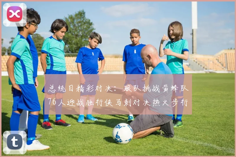 总统日精彩对决：狼队挑战黄蜂队76人迎战独行侠马刺对决热火步行者争夺勇士