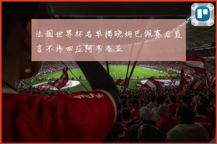 法国世界杯名单揭晓姆巴佩赛后直言不讳回应阿韦洛亚