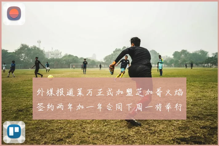 外媒报道莱万正式加盟芝加哥火焰签约两年加一年合同下周一将举行亮相仪式