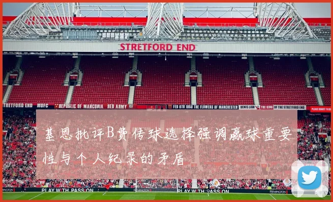 基恩批评B费传球选择强调赢球重要性与个人纪录的矛盾