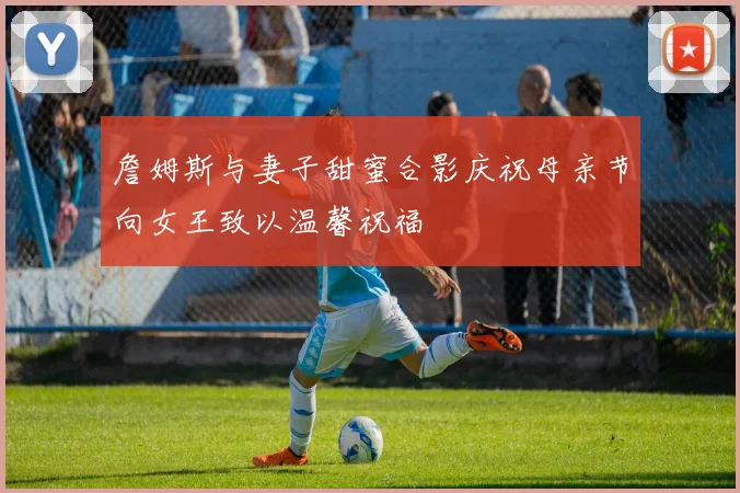 詹姆斯与妻子甜蜜合影庆祝母亲节向女王致以温馨祝福
