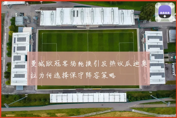 曼城欧冠客场轮换引发热议瓜迪奥拉为何选择保守阵容策略