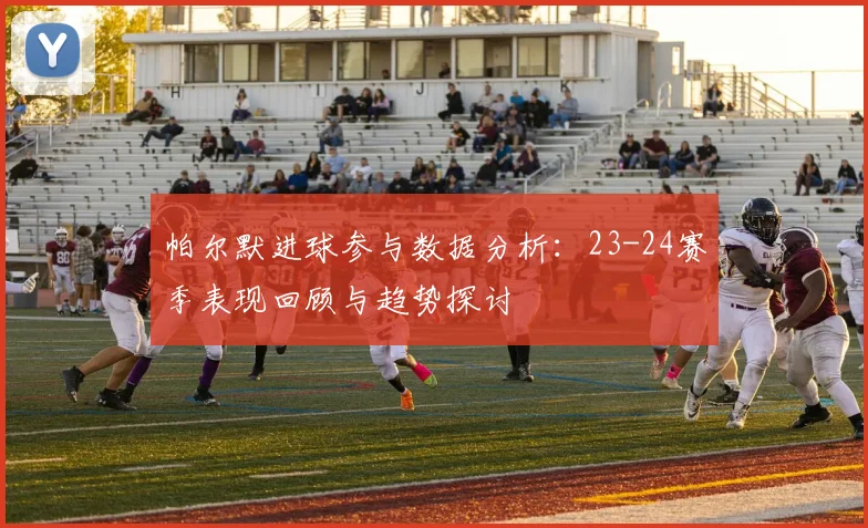 帕尔默进球参与数据分析：23-24赛季表现回顾与趋势探讨