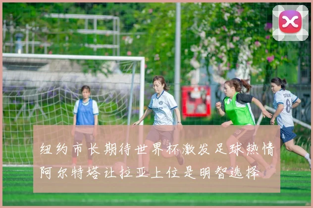 纽约市长期待世界杯激发足球热情阿尔特塔让拉亚上位是明智选择