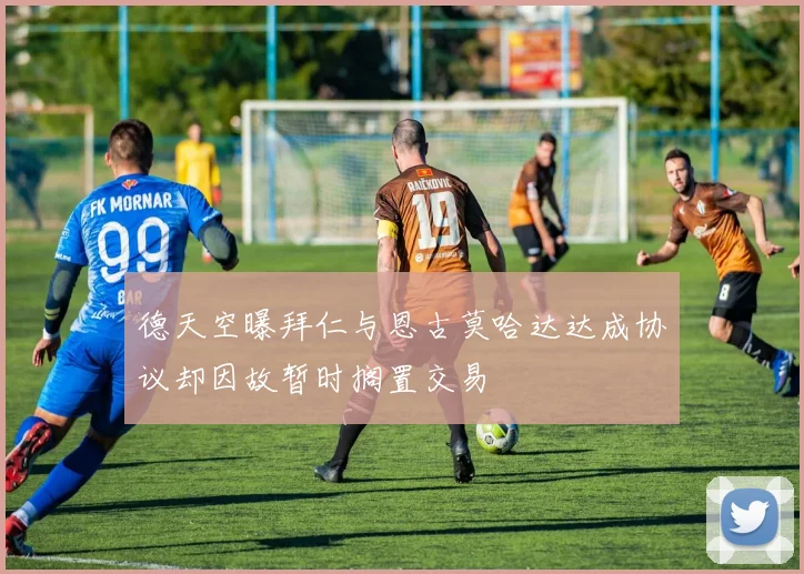 德天空曝拜仁与恩古莫哈达达成协议却因故暂时搁置交易