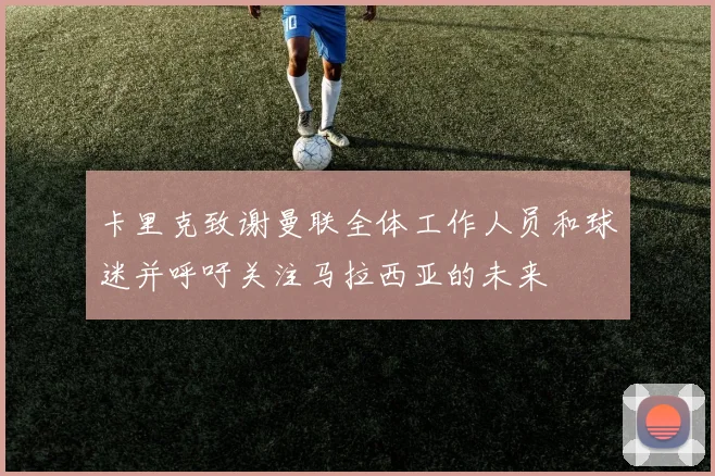 卡里克致谢曼联全体工作人员和球迷并呼吁关注马拉西亚的未来