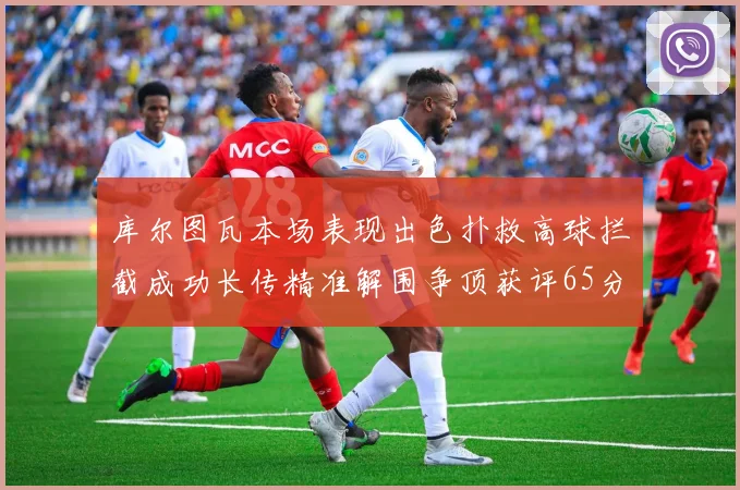 库尔图瓦本场表现出色扑救高球拦截成功长传精准解围争顶获评65分
