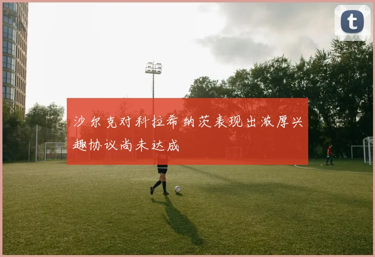 沙尔克对科拉希纳茨表现出浓厚兴趣协议尚未达成