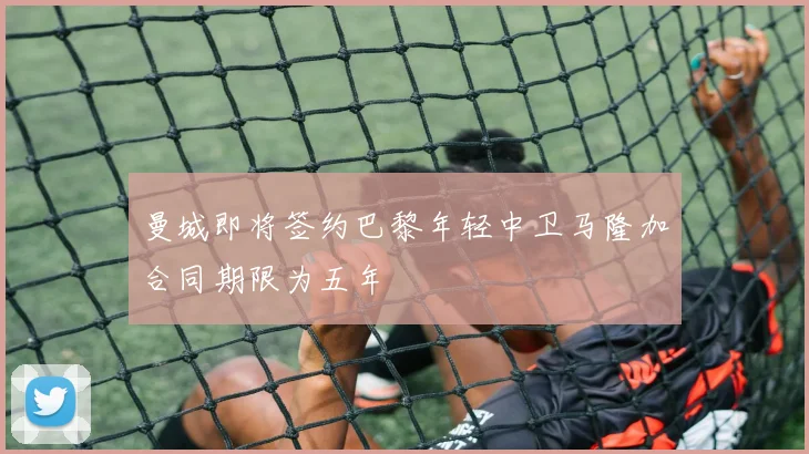 曼城即将签约巴黎年轻中卫马隆加合同期限为五年