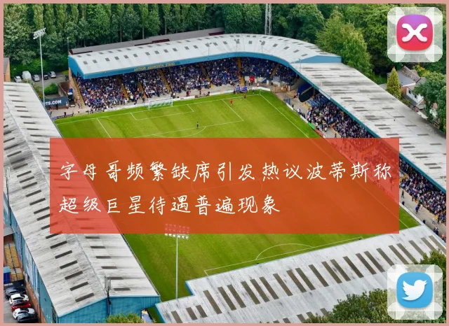 字母哥频繁缺席引发热议波蒂斯称超级巨星待遇普遍现象