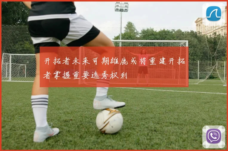 开拓者未来可期雄鹿或将重建开拓者掌握重要选秀权利