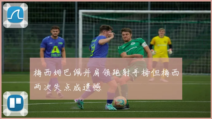 梅西姆巴佩并肩领跑射手榜但梅西两次失点成遗憾