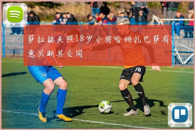 萨拉赫关照18岁小将哈姆扎巴萨有意买断其合同