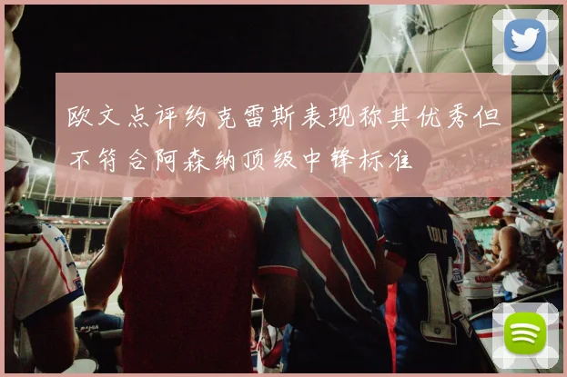 欧文点评约克雷斯表现称其优秀但不符合阿森纳顶级中锋标准