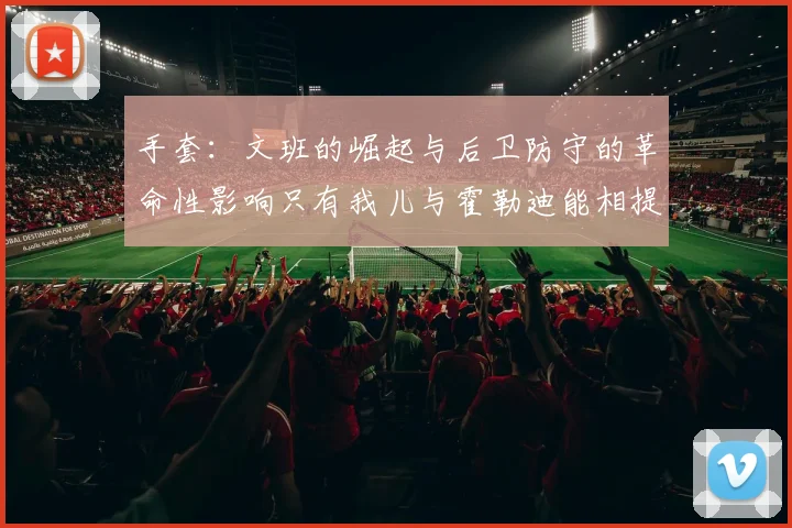 手套：文班的崛起与后卫防守的革命性影响只有我儿与霍勒迪能相提并论