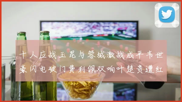 十人应战玉昆与蓉城激战成平韦世豪闪电破门费利佩双响叶楚贵遭红牌罚下
