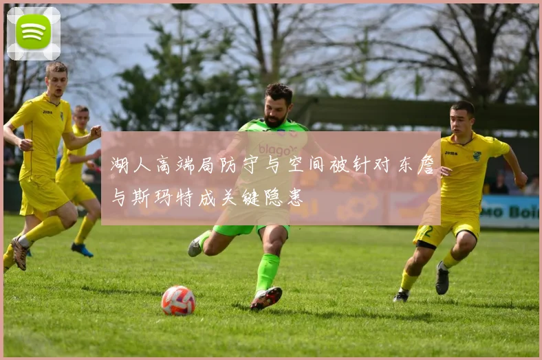 湖人高端局防守与空间被针对东詹与斯玛特成关键隐患