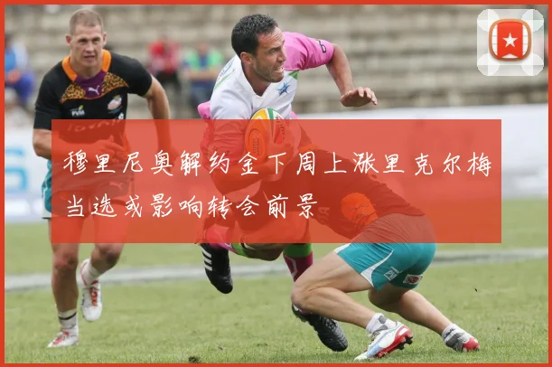 穆里尼奥解约金下周上涨里克尔梅当选或影响转会前景