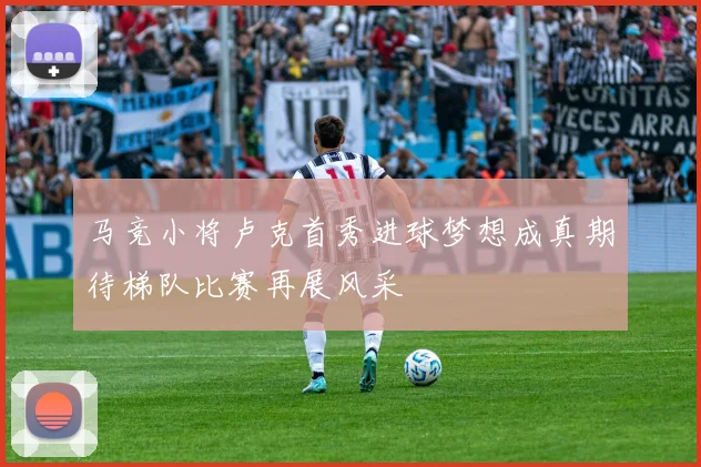 马竞小将卢克首秀进球梦想成真期待梯队比赛再展风采