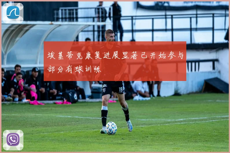 埃基蒂克康复进展显著已开始参与部分有球训练