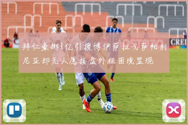 拜仁豪掷1亿引援博伊萨拉戈萨帕利尼亚却无人愿接盘外租困境显现