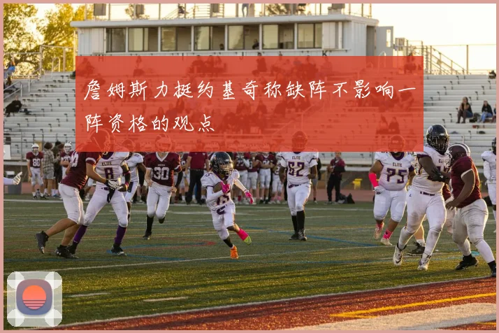詹姆斯力挺约基奇称缺阵不影响一阵资格的观点