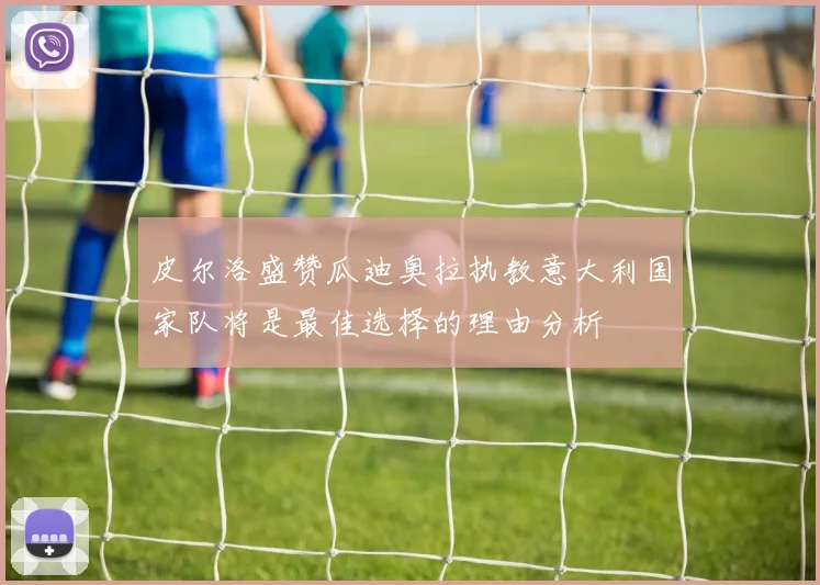 皮尔洛盛赞瓜迪奥拉执教意大利国家队将是最佳选择的理由分析