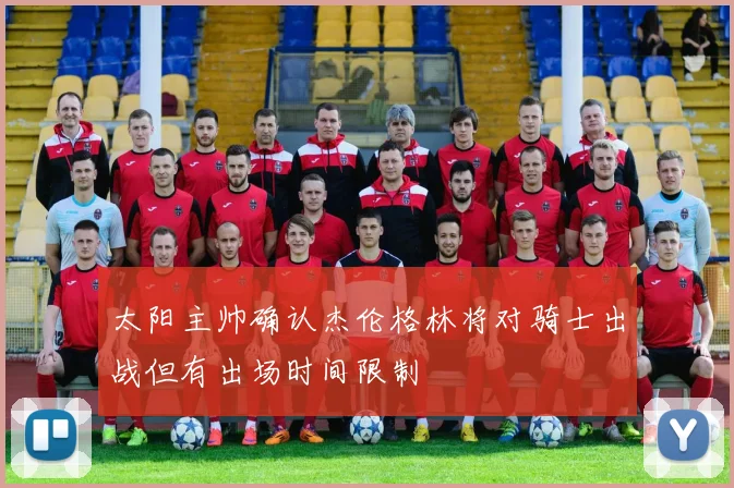 太阳主帅确认杰伦格林将对骑士出战但有出场时间限制