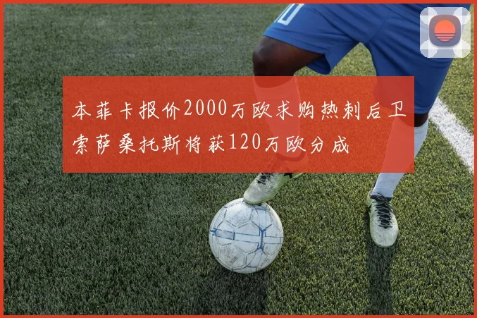 本菲卡报价2000万欧求购热刺后卫索萨桑托斯将获120万欧分成