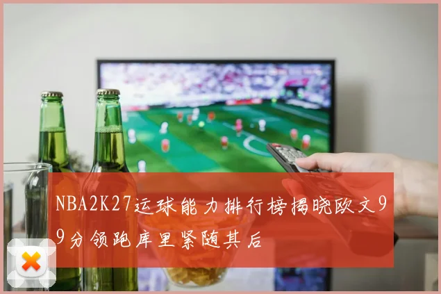 NBA2K27运球能力排行榜揭晓欧文99分领跑库里紧随其后